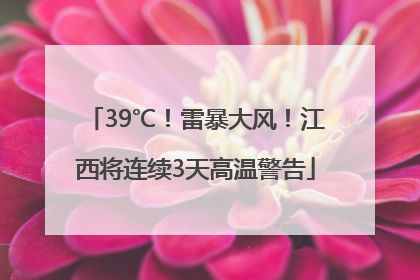39℃！雷暴大风！江西将连续3天高温警告