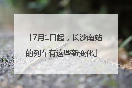 7月1日起，长沙南站的列车有这些新变化