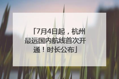 7月4日起，杭州最远国内航线首次开通！时长公布