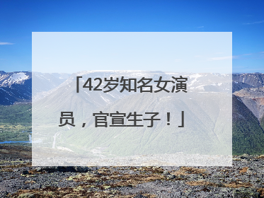 42岁知名女演员，官宣生子！