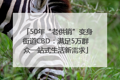 50年“老供销”变身街道CBD：满足5万群众一站式生活新需求