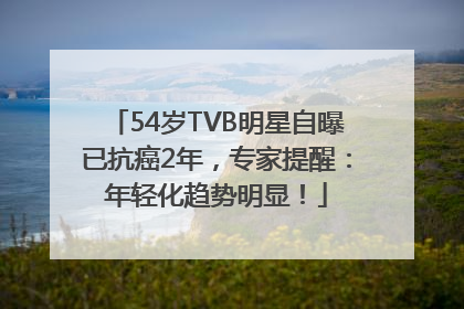 54岁TVB明星自曝已抗癌2年，专家提醒：年轻化趋势明显！