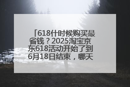 618什时候购买最省钱？2025淘宝京东618活动开始了到6月18日结束，哪天买最便宜实惠？