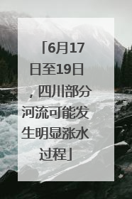 6月17日至19日，四川部分河流可能发生明显涨水过程