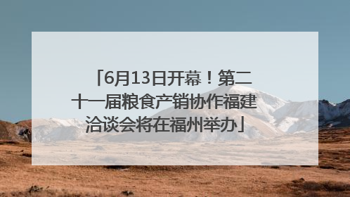 6月13日开幕！第二十一届粮食产销协作福建洽谈会将在福州举办