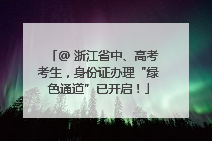 @ 浙江省中、高考考生，身份证办理“绿色通道”已开启！