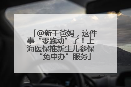 @新手爸妈，这件事“零跑动”了！上海医保推新生儿参保“免申办”服务
