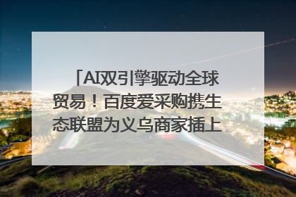 AI双引擎驱动全球贸易！百度爱采购携生态联盟为义乌商家插上“数字翅膀”