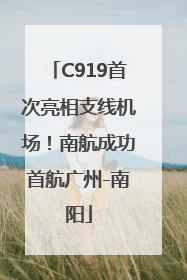 C919首次亮相支线机场！南航成功首航广州-南阳