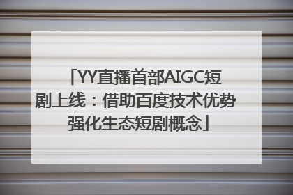 YY直播首部AIGC短剧上线：借助百度技术优势 强化生态短剧概念